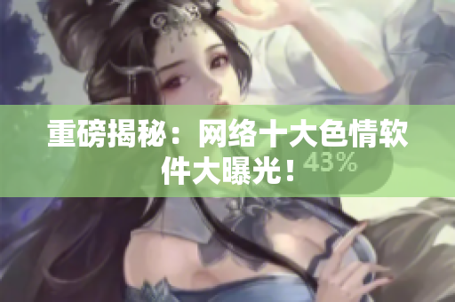 重磅揭秘：网络十大色情软件大曝光！