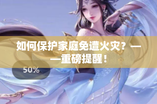 如何保护家庭免遭火灾？——重磅提醒！