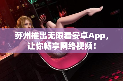 苏州推出无限看安卓App，让你畅享网络视频！