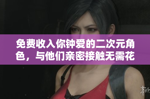免费收入你钟爱的二次元角色，与他们亲密接触无需花费