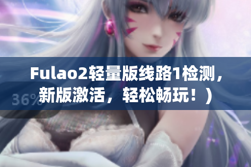 Fulao2轻量版线路1检测，新版激活，轻松畅玩！)