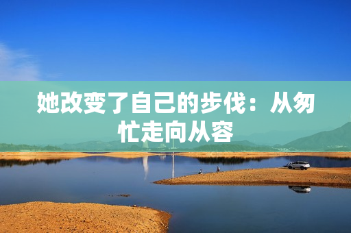 她改变了自己的步伐：从匆忙走向从容