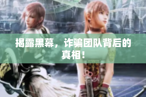 揭露黑幕，诈骗团队背后的真相！