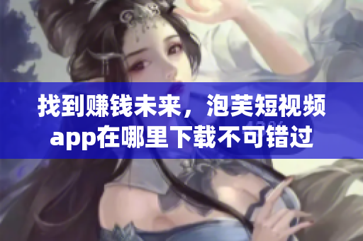 找到赚钱未来，泡芙短视频app在哪里下载不可错过