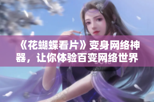 《花蝴蝶看片》变身网络神器，让你体验百变网络世界！