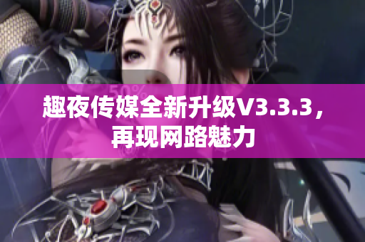 趣夜传媒全新升级V3.3.3，再现网路魅力