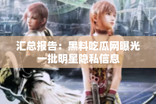 汇总报告：黑料吃瓜网曝光一批明星隐私信息