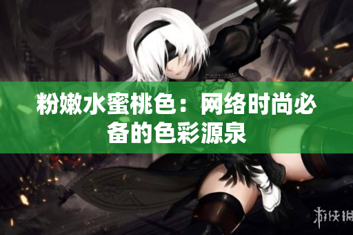 粉嫩水蜜桃色：网络时尚必备的色彩源泉
