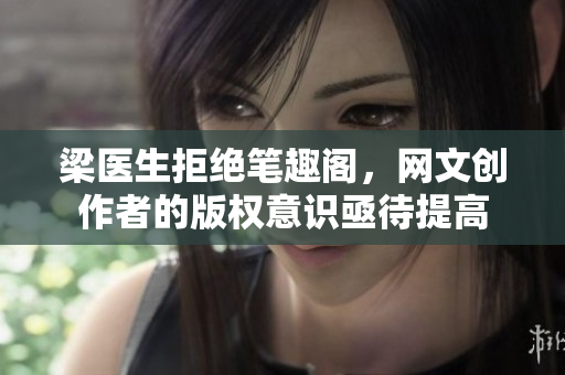 梁医生拒绝笔趣阁，网文创作者的版权意识亟待提高