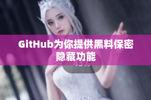 GitHub为你提供黑料保密隐藏功能