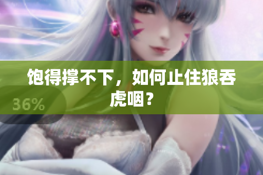 饱得撑不下，如何止住狼吞虎咽？