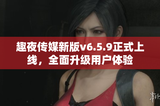 趣夜传媒新版v6.5.9正式上线，全面升级用户体验
