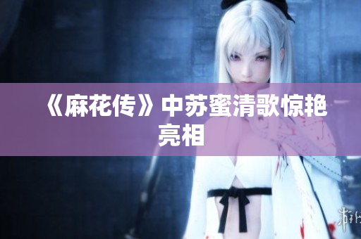 《麻花传》中苏蜜清歌惊艳亮相