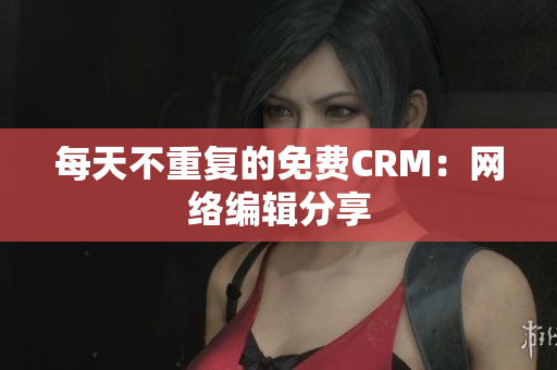每天不重复的免费CRM：网络编辑分享