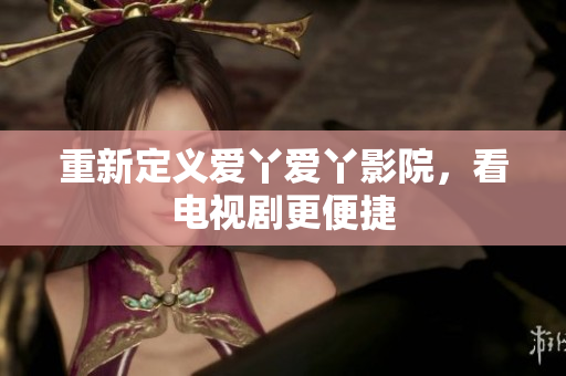 重新定义爱丫爱丫影院，看电视剧更便捷