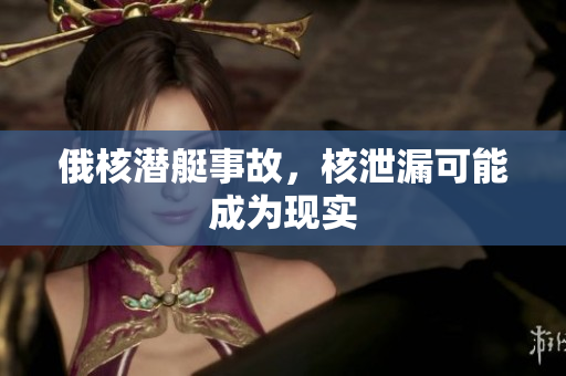 俄核潜艇事故，核泄漏可能成为现实