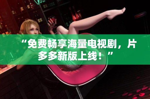 “免费畅享海量电视剧，片多多新版上线！”