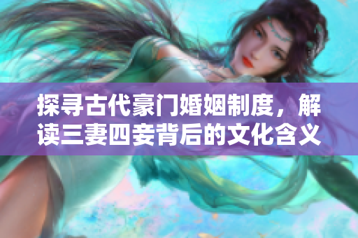 探寻古代豪门婚姻制度，解读三妻四妾背后的文化含义