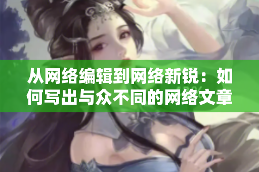 从网络编辑到网络新锐：如何写出与众不同的网络文章？