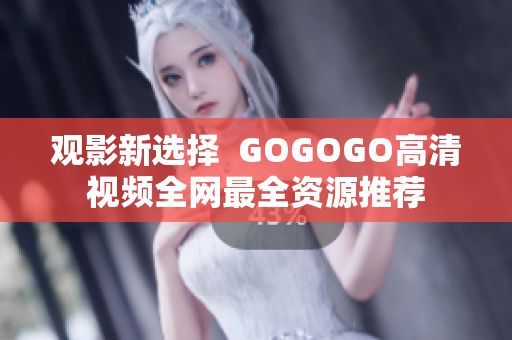 观影新选择  GOGOGO高清视频全网最全资源推荐