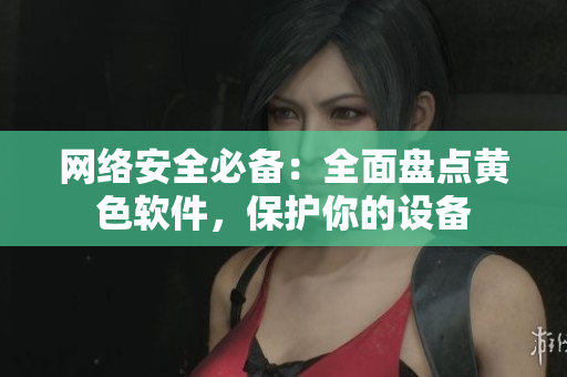 网络安全必备：全面盘点黄色软件，保护你的设备