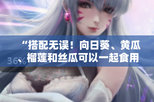 “搭配无误！向日葵、黄瓜、榴莲和丝瓜可以一起食用！”