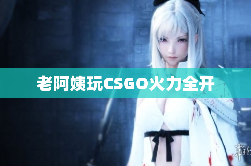 老阿姨玩CSGO火力全开