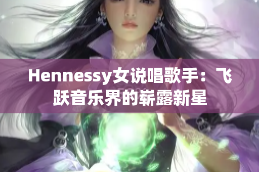 Hennessy女说唱歌手：飞跃音乐界的崭露新星