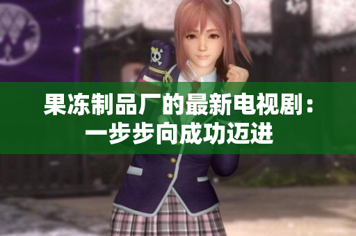 果冻制品厂的最新电视剧：一步步向成功迈进