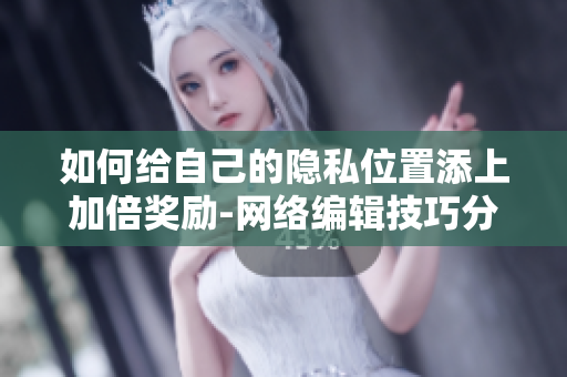 如何给自己的隐私位置添上加倍奖励-网络编辑技巧分享