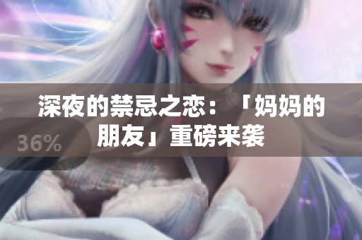 深夜的禁忌之恋：「妈妈的朋友」重磅来袭