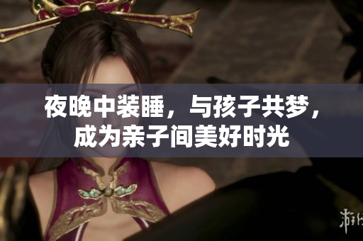 夜晚中装睡，与孩子共梦，成为亲子间美好时光