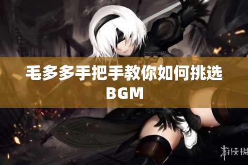 毛多多手把手教你如何挑选BGM