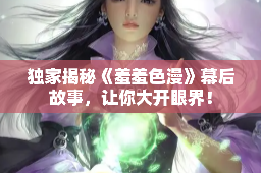 独家揭秘《羞羞色漫》幕后故事，让你大开眼界！