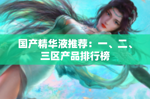 国产精华液推荐：一、二、三区产品排行榜