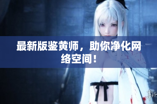 最新版鉴黄师，助你净化网络空间！