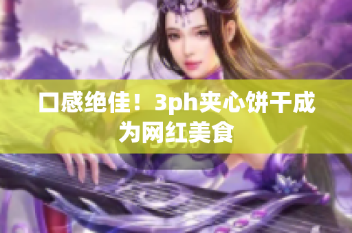 口感绝佳！3ph夹心饼干成为网红美食