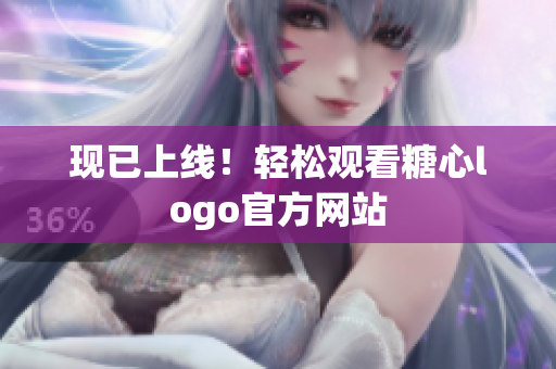 现已上线！轻松观看糖心logo官方网站