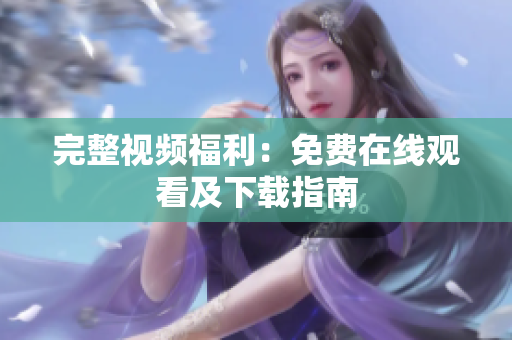完整视频福利：免费在线观看及下载指南