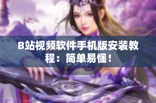 B站视频软件手机版安装教程：简单易懂！