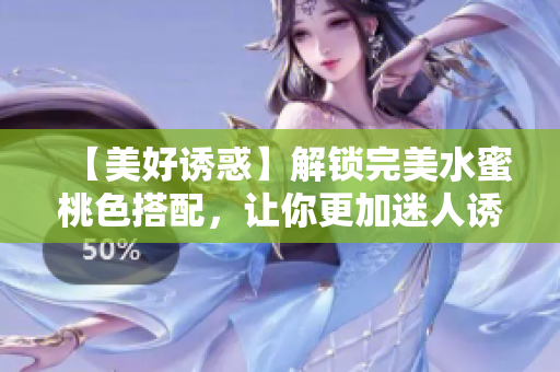 【美好诱惑】解锁完美水蜜桃色搭配，让你更加迷人诱惑！