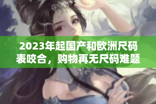 2023年起国产和欧洲尺码表咬合，购物再无尺码难题