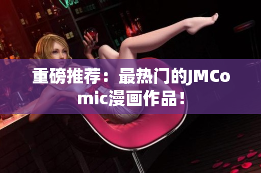 重磅推荐：最热门的JMComic漫画作品！