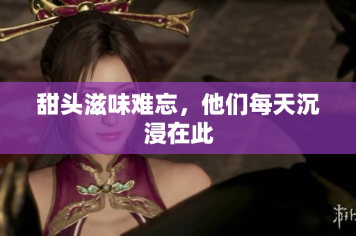 甜头滋味难忘，他们每天沉浸在此