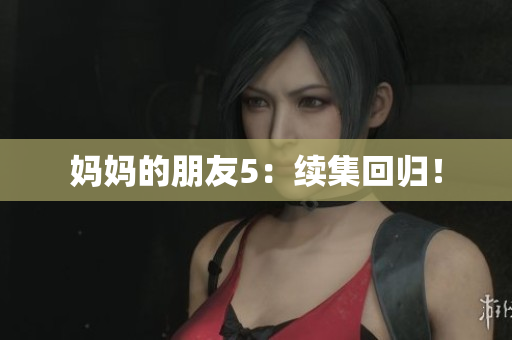 妈妈的朋友5：续集回归！