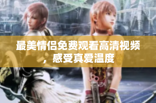 最美情侣免费观看高清视频，感受真爱温度