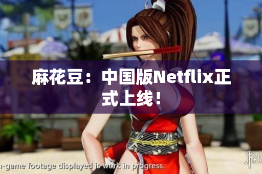 麻花豆：中国版Netflix正式上线！