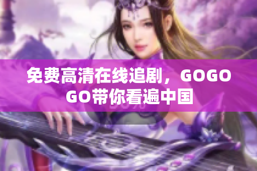免费高清在线追剧，GOGOGO带你看遍中国