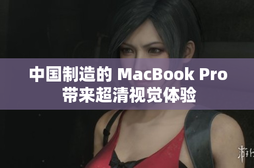 中国制造的 MacBook Pro 带来超清视觉体验