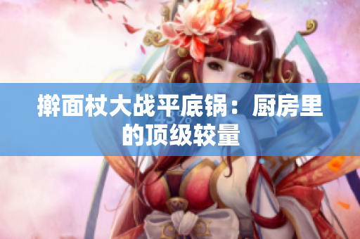 擀面杖大战平底锅：厨房里的顶级较量